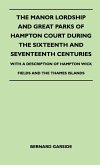 The Manor Lordship And Great Parks Of Hampton Court During The Sixteenth And Seventeenth Centuries - With A Description Of Hampton Wick Fields And The Thames Islands
