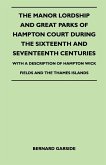 The Manor Lordship And Great Parks Of Hampton Court During The Sixteenth And Seventeenth Centuries - With A Description Of Hampton Wick Fields And The Thames Islands