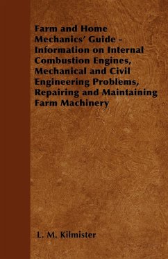 Farm and Home Mechanics' Guide - Information on Internal Combustion Engines, Mechanical and Civil Engineering Problems, Repairing and Maintaining Farm Machinery - Kilmister, L. M.