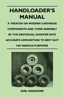 Handloader's Manual - A Treatise on Modern Cartridge Components and Their Assembly by the Individual Shooter Into Accurate Ammunition to Best Suit his Various Purposes - Naramore, Earl