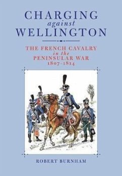 Charging Against Wellington: The French Cavalry in the Peninsular War, 1807-1814 - Burnham, Robert