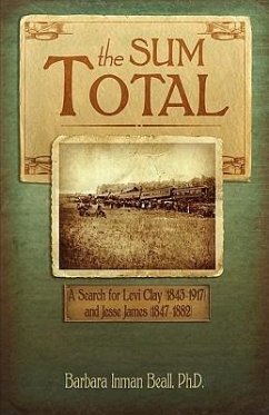 The Sum Total: A Search for Levi Clay (1843-1917) and Jesse James (1847-1882) - Beall, Ph. D. Barbara Inman; Beall, Barbara Inman
