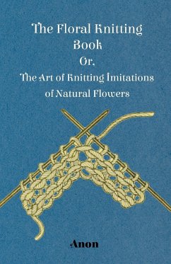 The Floral Knitting Book - Or, The Art of Knitting Imitations of Natural Flowers - Anon