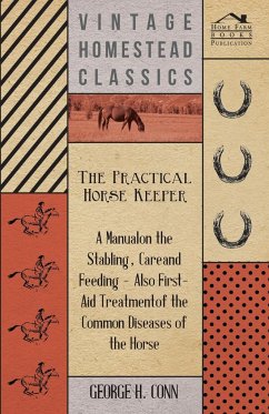 The Practical Horse Keeper - A Manual On The Stabling, Care And Feeding - Also First-Aid Treatment Of The Common Diseases Of The Horse