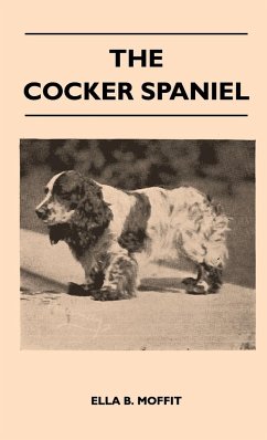 The Cocker Spaniel - Companion, Shooting Dog And Show Dog - Complete Information On History, Development, Characteristics, Standards For Field Trial And Bench With Some Practical Advice On Training, Raising And Handling - Moffit, Ella B.