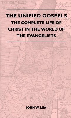 The Unified Gospels - The Complete Life Of Christ In The World Of The Evangelists - Lea, John W.