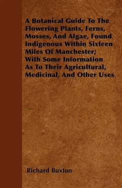 A Botanical Guide to the Flowering Plants, Ferns, Mosses, and Algae, found Indigenous within Sixteen Miles of Manchester; With Some Information as to their Agricultural, Medicinal, and Other Uses - Buxton, Richard