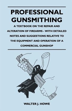 Professional Gunsmithing - A Textbook on the Repair and Alteration of Firearms - With Detailed Notes and Suggestions Relative to the Equipment and Operation of a Commercial Gun Shop - Howe, Walter J.