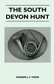 The South Devon Hunt - A History of the Hunt from its Foundation, Covering a Period of Over a Hundred Years, with Incidental Reference to Neighbouring Packs