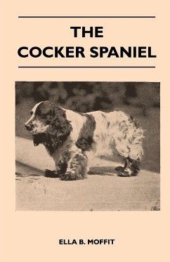 The Cocker Spaniel - Companion, Shooting Dog And Show Dog - Complete Information On History, Development, Characteristics, Standards For Field Trial And Bench With Some Practical Advice On Training, Raising And Handling - Moffit, Ella B.