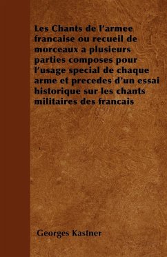 Les Chants de l'armée française ou recueil de morceaux à plusieurs parties composés pour l'usage spécial de chaque arme et précédés d'un essai historique sur les chants militaires des français - Kastner, Georges