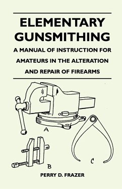Elementary Gunsmithing - A Manual of Instruction for Amateurs in the Alteration and Repair of Firearms - Frazer, Perry D.