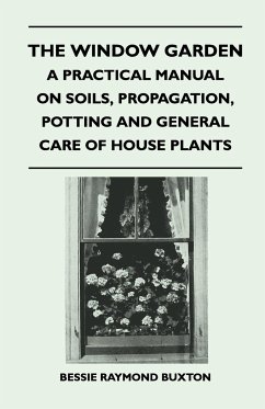 The Window Garden - A Practical Manual On Soils, Propagation, Potting And General Care Of House Plants - Buxton, Bessie Raymond