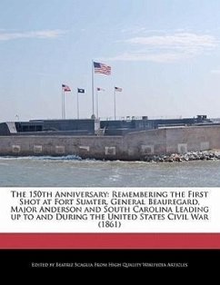 The 150th Anniversary: Remembering the First Shot at Fort Sumter, General Beauregard, Major Anderson and South Carolina Leading Up to and Dur - Scaglia, Beatriz