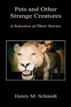 Pets and Other Strange Creatures - A Selection of Short Stories - Schmidt, Henry M.
