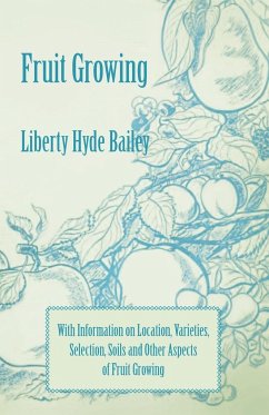 Fruit Growing - With Information on Location, Varieties, Selection, Soils and Other Aspects of Fruit Growing - Bailey, Liberty Hyde