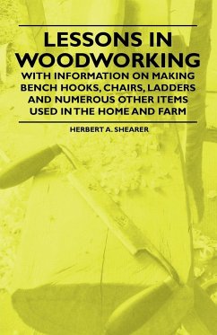 Lessons in Woodworking - With Information on Making Bench Hooks, Chairs, Ladders and Numerous Other Items Used in the Home and Farm - Shearer, Herbert A.