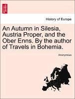 An Autumn in Silesia, Austria Proper, and the Ober Enns. by the Author of Travels in Bohemia.