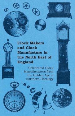 Clock Makers and Clock Manufacture in the North East of England - Celebrated Clock Manufacturers from the Golden Age of Northern Horology - Anon