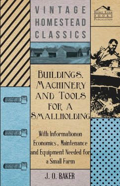 Buildings, Machinery and Tools for a Smallholding - With Information on Economics, Maintenance and Equipment Needed for a Small Farm - Baker, J. O.