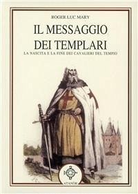 Il messaggio dei Templari. La nascita e la fine dei cavalieri del tempio - Mary, Roger-Luc