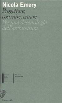 Progettare, costruire, curare. Per una deontologia dell'architettura - Emery, Nicola
