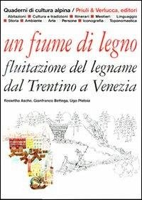 Un fiume di legno. Fluitazione del legname dal Trentino a Venezia - Asche, Roswitha; Bettega, Gianfranco; Pistoia, Ugo