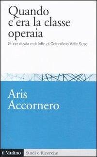 Quando c'era la classe operaia. Storie di vita e di lotte al cotonificio Valle Susa - Accornero, Aris Quando c'era la classe operaia. Storie di vita e di lotte al cotonificio Valle Susa - Accornero, Aris