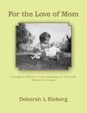 For the Love of Mom A Daughter's Memoir of Daily Blessings and Trials with Alzheimer's Disease