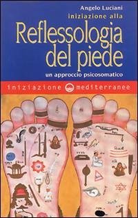 Iniziazione alla riflessologia del piede. Un approccio psicosomatico - Luciani, Angelo