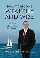 How to Become Wealthy and Wise - Robertson Cfp Mba, Mark S How to Become Wealthy and Wise - Robertson Cfp Mba, Mark S