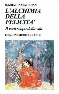 L' alchimia della felicità. Il vero scopo della vita - Inayat Khan, Hazrat