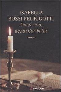 Amore mio, uccidi Garibaldi - Bossi Fedrigotti, Isabella Amore mio, uccidi Garibaldi - Bossi Fedrigotti, Isabella