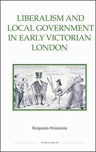 Liberalism and Local Government in Early Victorian London - Weinstein, Benjamin