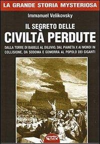 Il segreto delle civiltà perdute. Dalla Torre di Babele al diluvio, dal Pianeta X ai Mondi in collisione, da Sodoma e Gomorra al popolo dei giganti - Velikovsky, Immanuel