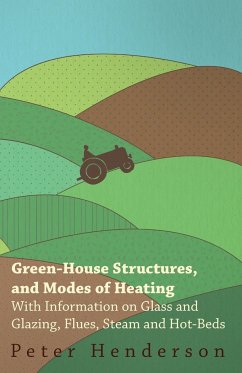 Green-House Structures, and Modes of Heating - With Information on Glass and Glazing, Flues, Steam and Hot-Beds - Henderson, Peter