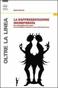 La rappresentazione incorporata. Una etnografia del corpo tra stereotipi coloniali e arte contemporanea - Grechi, Giulia