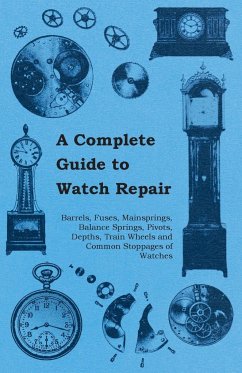 A Complete Guide to Watch Repair - Barrels, Fuses, Mainsprings, Balance Springs, Pivots, Depths, Train Wheels and Common Stoppages of Watches - Anon