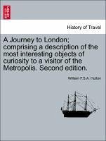 A Journey To London; Comprising A Description Of The Most Interesting Objects Of Curiosity To A Visitor Of The Metropolis. Second