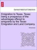 Emigration to Texas. Texas: Being a Prospectus of the Advantages Offered to Emigrants by the Texan Emigration and Land Company.