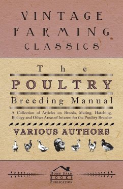The Poultry Breeding Manual - A Collection of Articles on Breeds, Mating, Hatching, Biology and Other Areas of Interest for the Poultry Breeder - Various