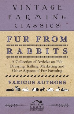 Fur from Rabbits - A Collection of Articles on Pelt Dressing, Killing, Marketing and Other Aspects of Fur Farming - Various Authors