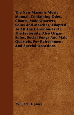 The New Masonic Music Manual, Containing Odes, Chants, Male Quartets, Solos And Marches, Adapted To All The Ceremonies Of The Fraternity. Also Organ Solos, Social Songs And Male Quartets, For Refreshment And Special Occasions - Janes, William H.