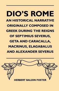 Dio's Rome - An Historical Narrative Originally Composed In Greek During The Reigns Of Septimius Severus, Geta And Caracalla, Macrinus, Elagabalus And Alexander Severus