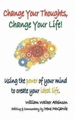 Change Your Thoughts, Change Your Life: Using the Power of Your Mind to Create Your Ideal Life - Atkinson, William Walker