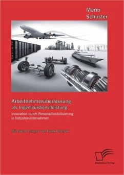 Arbeitnehmerüberlassung als Ingenieurdienstleistung: Innovation durch Personalflexibilisierung in Industrieunternehmen - Schuster, Mario