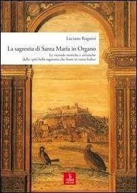 La sagrestia si Santa Maria in Organo. Le vicende storiche e artistiche della 'più bella sagrestia che fusse in tutta Italia' - Rognini, Luciano