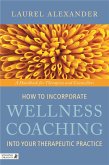 How to Incorporate Wellness Coaching Into Your Therapeutic Practice: A Handbook for Therapists and Counsellors