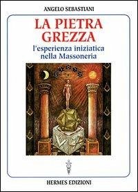 La pietra grezza. L'esperienza iniziatica nella massoneria - Sebastiani, Angelo