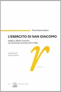 L' esercito di san Giacomo. Soldati e ufficiali ricoverati nel manicomio veronese (1915-1920) L' esercito di san Giacomo. Soldati e ufficiali ricoverati nel manicomio veronese (1915-1920)